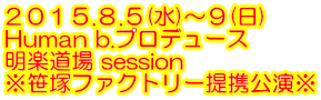 ２０１５.８.５(水)～９(日) Human b.プロデュース 明楽道場 session ※笹塚ファクトリー提携公演※